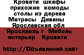Кровати, шкафы, прихожие, комоды, столы из дерева. Матрасы. Диваны.  - Ярославская обл., Ярославль г. Мебель, интерьер » Кровати   